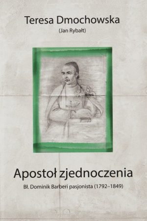 Apostoł Zjednoczenia. Bł. Dominik Barberi pasjonista (1792-1849), Teresa Dmochowska